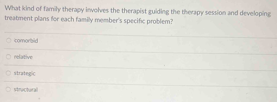 What kind of family therapy involves the therapist guiding the therapy session and developing
treatment plans for each family member's specifc problem?
comorbid
relative
strategic
structural