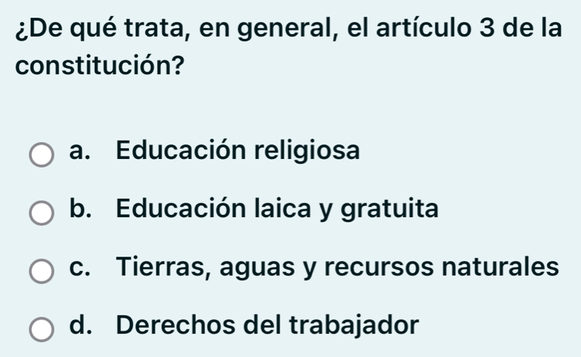 ¿De qué trata, en general, el artículo 3 de la
constitución?
a. Educación religiosa
b. Educación laica y gratuita
c. Tierras, aguas y recursos naturales
d. Derechos del trabajador