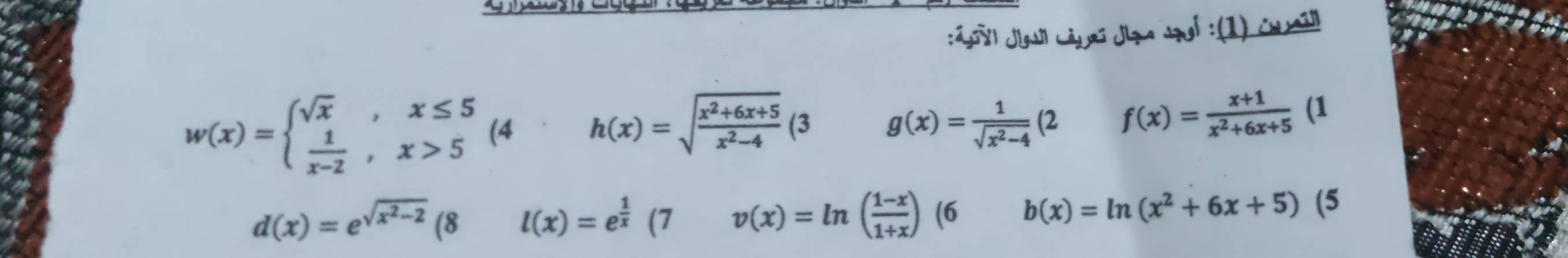 Lv| Jigsil Láyaï Jpa dpol :(1) Cual
w(x)=beginarrayl sqrt(x),x≤ 5  1/x-2 ,x>5endarray. (4 h(x)=sqrt(frac x^2+6x+5)x^2-4 (3 g(x)= 1/sqrt(x^2-4) (2 f(x)= (x+1)/x^2+6x+5 (1
d(x)=e^(sqrt(x^2)-2)(8 l(x)=e^(frac 1)x (7 v(x)=ln ( (1-x)/1+x ) (6 b(x)=ln (x^2+6x+5) ^circ  (5