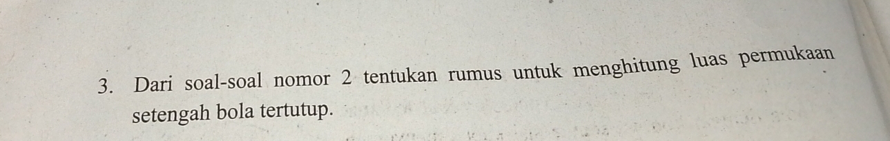 Dari soal-soal nomor 2 tentukan rumus untuk menghitung luas permukaan 
setengah bola tertutup.