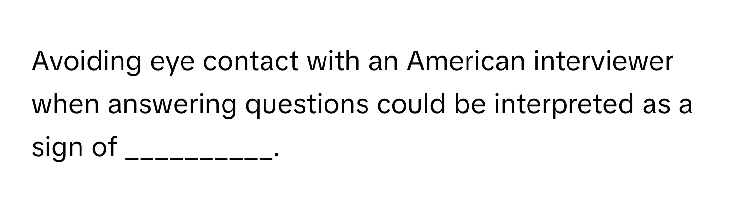 Avoiding eye contact with an American interviewer when answering questions could be interpreted as a sign of __________.