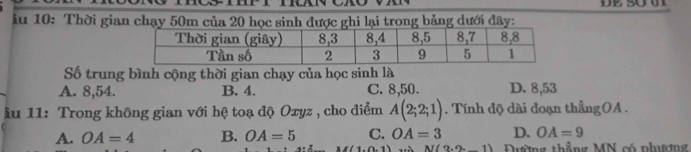 ầu 10: Thời gian chạy 50m của 20 học sinh được ghi lại trong bảng dưới đây:
Số trung bình cộng thời gian chạy của học sinh là
A. 8, 54. B. 4. C. 8, 50. D. 8, 53
ầu 11: Trong không gian với hệ toạ độ Oxyz , cho điểm A(2;2;1). Tính độ dài đoạn thẳngOA .
A. OA=4 B. OA=5 C. OA=3 D. OA=9
N(3· 2· _ 1)
(1,0,1) Đường thẳng MN có phương