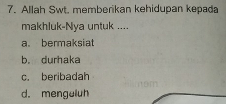 Allah Swt. memberikan kehidupan kepada
makhluk-Nya untuk ....
a. bermaksiat
b. durhaka
c. beribadah
d. mengeluh