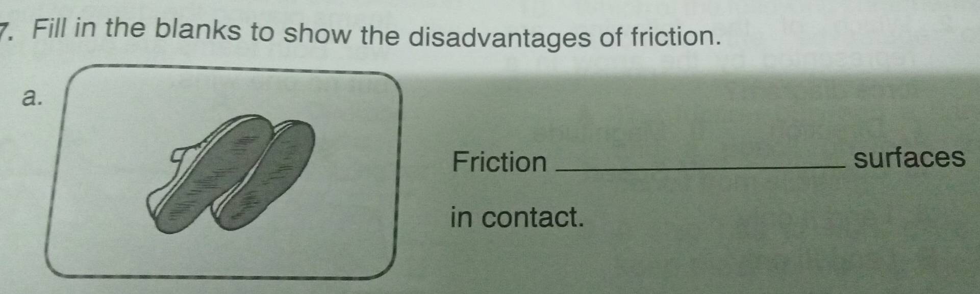 Fill in the blanks to show the disadvantages of friction. 
a. 
Friction _surfaces 
in contact.