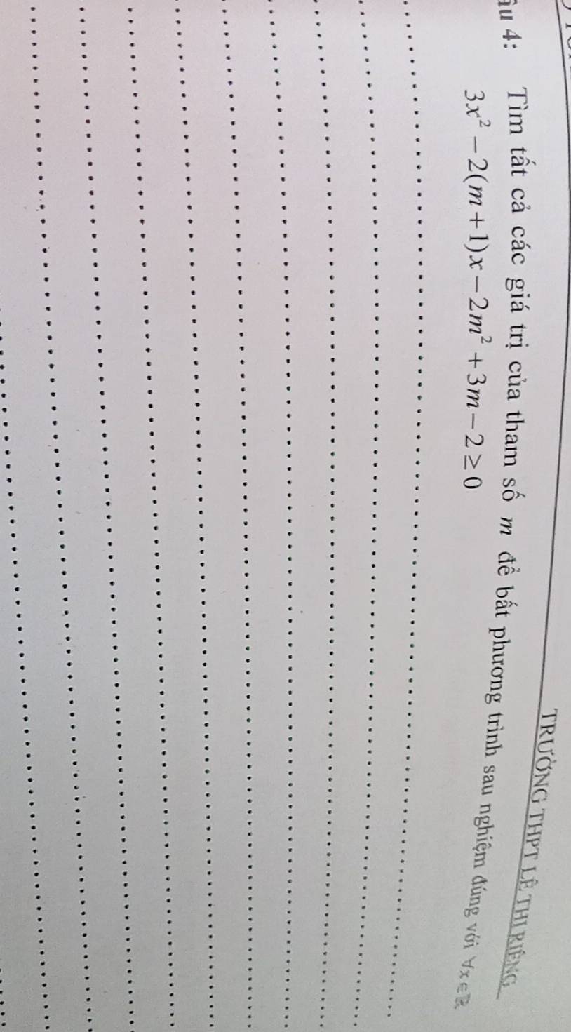 TrườNG THPT LÊ THI riêng 
ầu 4: Tìm tất cả các giá trị của tham số m để bất phương trình sau nghiệm đúng với forall x∈ B
3x^2-2(m+1)x-2m^2+3m-2≥ 0
_ 
_ 
_ 
_ 
_ 
_ 
_ 
_ 
_ 
_ 
_