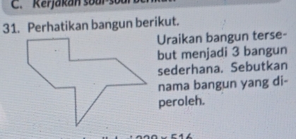 Kerjakan soar-so 
31. Perhatikan bangun berikut. 
Uraikan bangun terse- 
but menjadi 3 bangun 
sederhana. Sebutkan 
nama bangun yang di- 
peroleh.