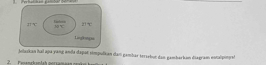 Perhatikan gambar berikut
Jelaskan hal apa yang anda dapat simpulkan dari gambar tersebut dan gambarkan diagram entalpinya!
2.     asa  g an  a h  persam  a