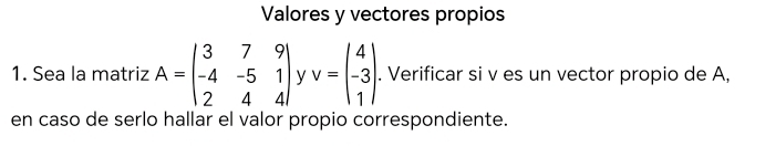 Valores y vectores propios
1. Sea la matriz A=beginpmatrix 3&7&9 -4&-5&1 2&4&4endvmatrix y v=beginpmatrix 4 -3 1endpmatrix. Verificar si v es un vector propio de A,
en caso de serlo hallar el valor propio correspondiente.