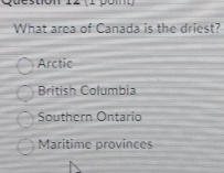 12 (1 póm)
What area of Canada is the driest?
Arctic
British Columbia
Southern Ontario
Maritime provinces