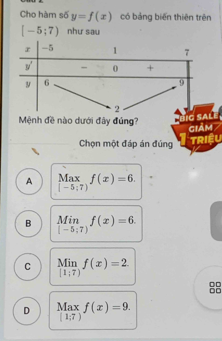 Cho hàm số y=f(x) có bảng biến thiên trên
[-5;7) như sau
Mệnh đề nào dưới đây đúng?
big e
giảm
Chọn một đáp án đúng TRIệU
A Max f(x)=6.
[-5;7)
B Min f(x)=6.
[-5;7)
C Min f(x)=2.
[1;7)
88
D Max f(x)=9.
[1;7)