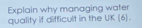 Explain why managing water 
quality if difficult in the UK (6).