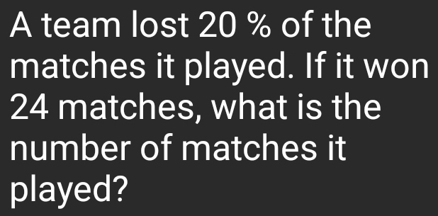 A team lost 20 % of the 
matches it played. If it won
24 matches, what is the 
number of matches it 
played?