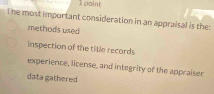 The most important consideration in an appraisal is the:
methods used
inspection of the title records
experience, license, and integrity of the appraiser
data gathered