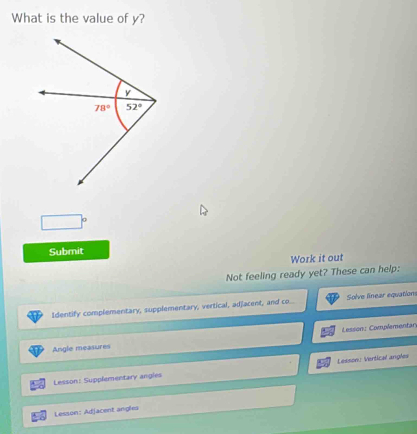 What is the value of y?
|^circ 
Submit
Work it out
Not feeling ready yet? These can help:
Identify complementary, supplementary, vertical, adjacent, and co. Solve linear equation
Angle measures Lesson: Complementar
Lesson: Supplementary angies Lesson: Vertical angles
Lesson: Adjacent angles