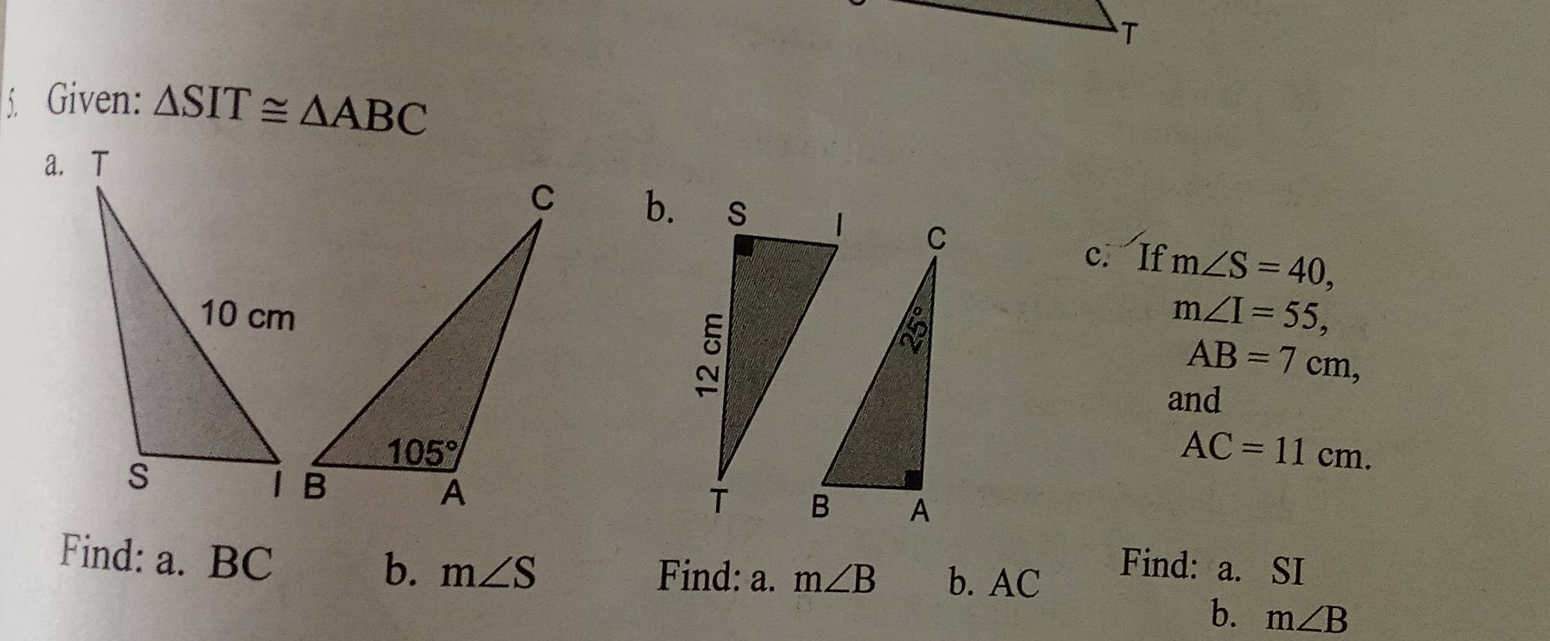 Given: △ SIT≌ △ ABC
a.
b. m∠ S=40,
c. If
AB=7cm,
m∠ I=55,
and
AC=11cm.
Find: a. BC
b. m∠ S Find: a. m∠ B b. AC
Find: a. SI
b. m∠ B