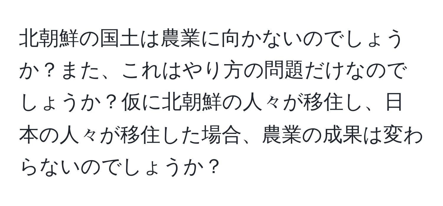 北朝鮮の国土は農業に向かないのでしょうか？また、これはやり方の問題だけなのでしょうか？仮に北朝鮮の人々が移住し、日本の人々が移住した場合、農業の成果は変わらないのでしょうか？