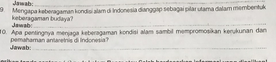 Jawab:_ 
9. Mengapa keberagaman kondisi alam di Indonesia dianggap sebagai pilar utama dalam membentuk 
keberagaman budaya? 
Jawab: 
_ 
10. Apa pentingnya menjaga keberagaman kondisi alam sambil mempromosikan kerukunan dan 
pemahaman antaretnis di Indonesia? 
Jawab:_