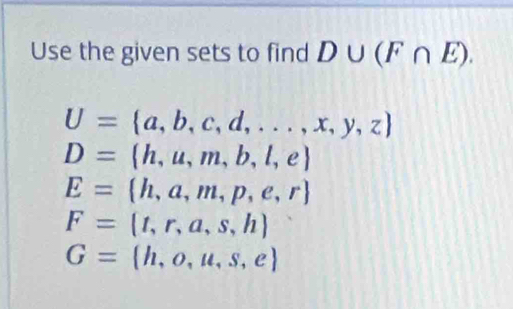 Use the given sets to find D∪ (F∩ E).
U= a,b,c,d,...,x,y,z
D= h,u,m,b,l,e
E= h,a,m,p,e,r
F= t,r,a,s,h
G= h,o,u,s,e