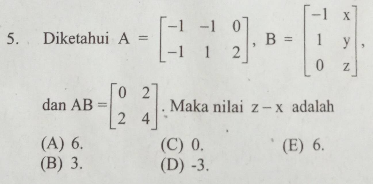 Diketahui A=beginbmatrix -1&-1&0 -1&1&2endbmatrix , B=beginbmatrix -1&x 1&y 0&zendbmatrix. 
dan AB=beginbmatrix 0&2 2&4endbmatrix. Maka nilai Z-X adalah
(A) 6. (C) 0. (E) 6.
(B) 3. (D) -3.