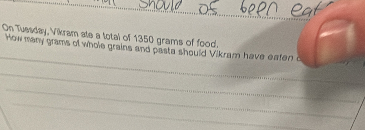 On Tuesday, Vikram ate a total of 1350 grams of food. 
_ 
How many grams of whole grains and pasta should Vikram have eaten c 
_ 
_ 
_