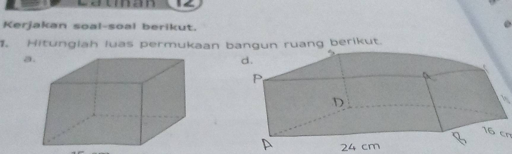 Kerjakan soal-soal berikut. 
1. Hitungiah luas permukaan bangun ruang berikut. 
a
16 cn
24 cm