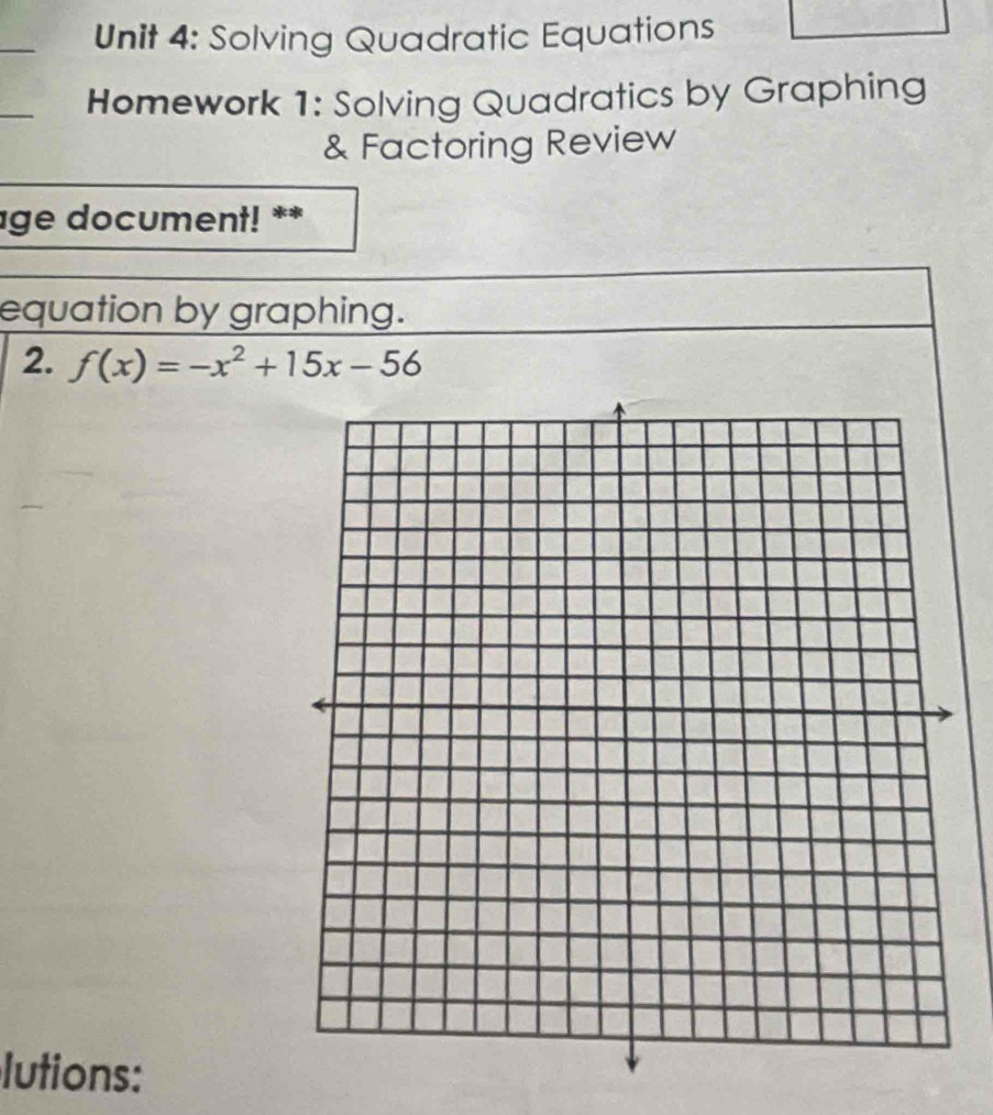 Solving Quadratic Equations 
_ 
Homework 1: Solving Quadratics by Graphing 
& Factoring Review 
ge document! ** 
equation by graphing. 
2. f(x)=-x^2+15x-56
lutions: