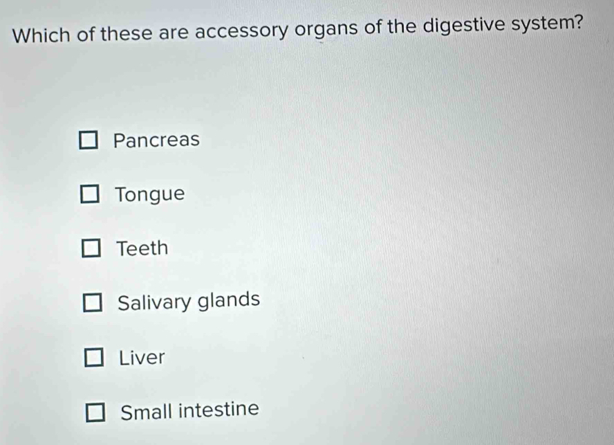 Which of these are accessory organs of the digestive system?
Pancreas
Tongue
Teeth
Salivary glands
Liver
Small intestine