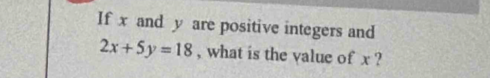 If x and y are positive integers and
2x+5y=18 , what is the value of x ?