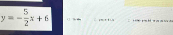 y=- 5/2 x+6 parallel perpendicula neither parallel nor perpendicular