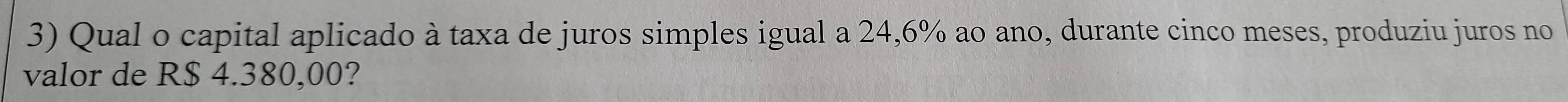 Qual o capital aplicado à taxa de juros simples igual a 24,6% ao ano, durante cinco meses, produziu juros no 
valor de R$ 4.380,00?