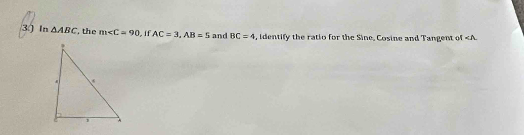 In △ ABC ,the m . i f AC=3, AB=5 and BC=4 , identify the ratio for the Sine, Cosine and Tangent of ∠ A.