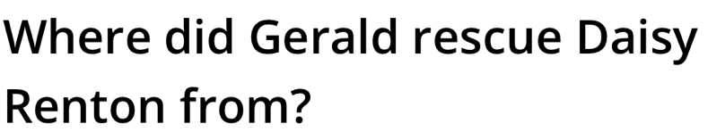 Where did Gerald rescue Daisy 
Renton from?