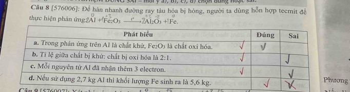 )  b )  c   d )  chộn đung nưạ  c  s a n  
Câu 8 [576006]: Để hàn nhanh đường ray tàu hỏa bị hỏng, người ta dùng hỗn hợp tecmit đề
thực hiện phản ứng 2Al + Fe₂O₃ —” Al₂O₃ + Fe.
ng
Câu 9 157600=