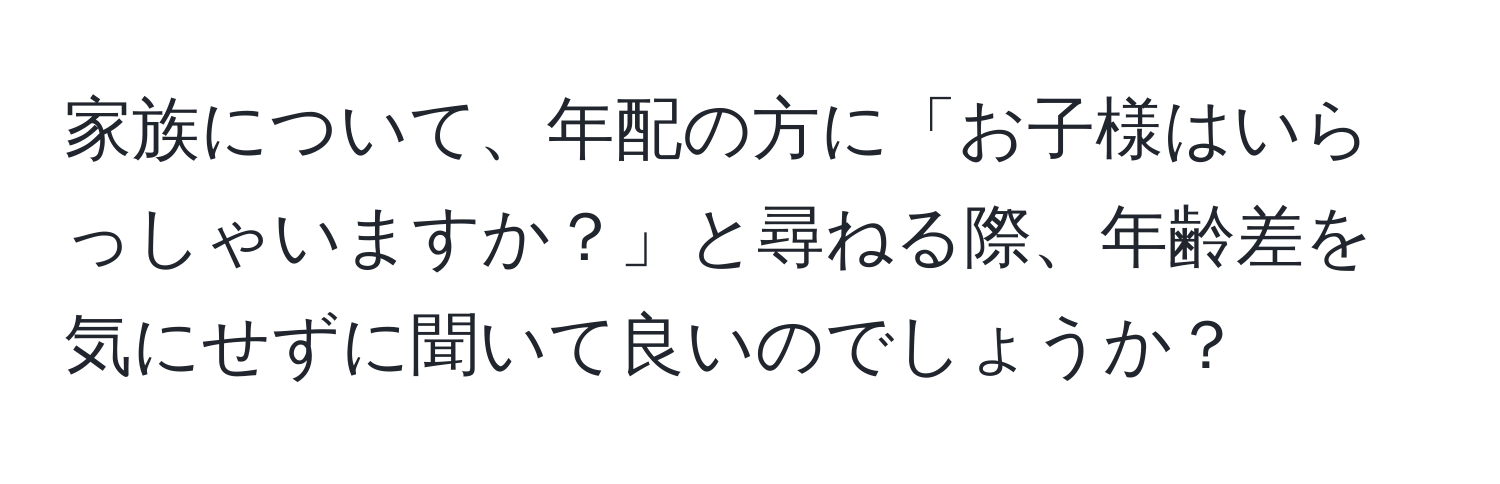 家族について、年配の方に「お子様はいらっしゃいますか？」と尋ねる際、年齢差を気にせずに聞いて良いのでしょうか？