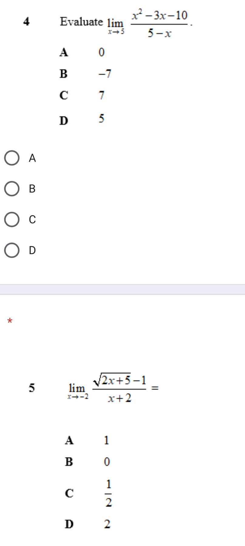 Evaluate limlimits _xto 5 (x^2-3x-10)/5-x .
A 0
B -7
C 7
D 5
A
B
C
D
*
5 limlimits _xto -2 (sqrt(2x+5)-1)/x+2 =
A 1
B 0
C  1/2 
D 2