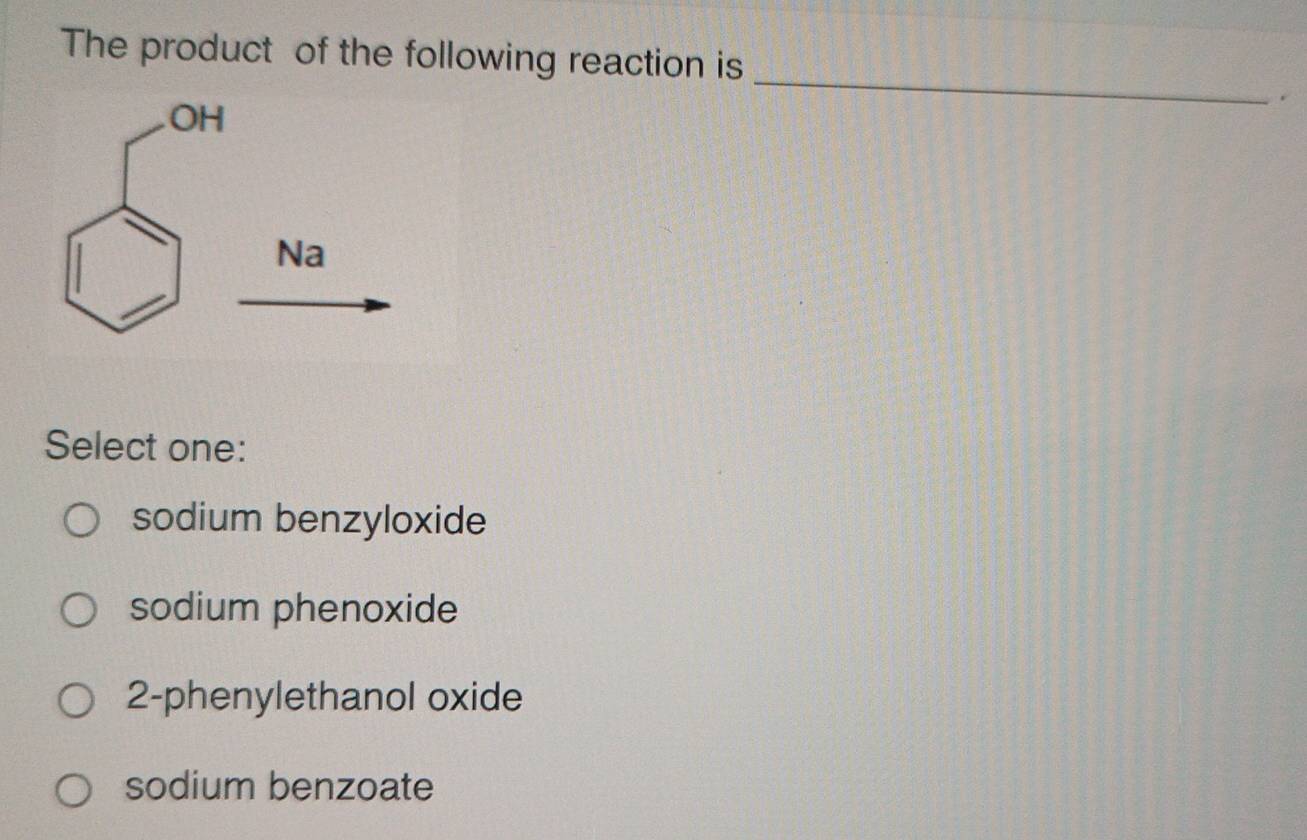 The product of the following reaction is
_
.
Select one:
sodium benzyloxide
sodium phenoxide
2-phenylethanol oxide
sodium benzoate