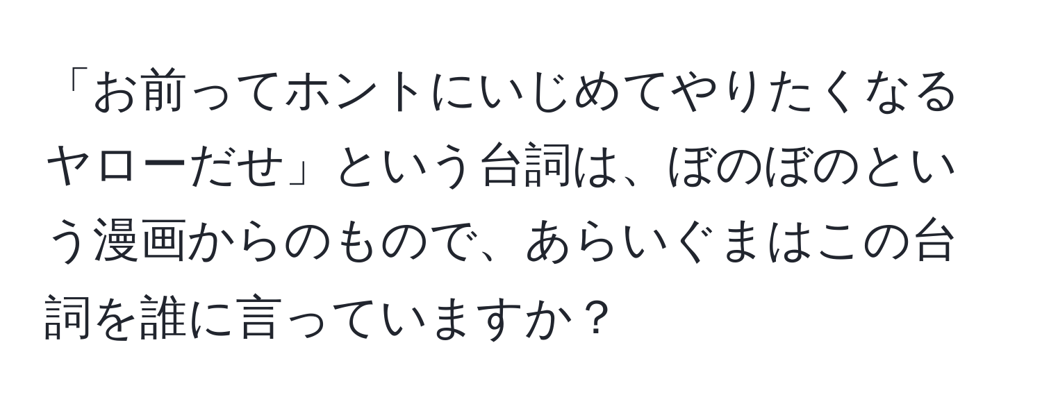 「お前ってホントにいじめてやりたくなるヤローだせ」という台詞は、ぼのぼのという漫画からのもので、あらいぐまはこの台詞を誰に言っていますか？