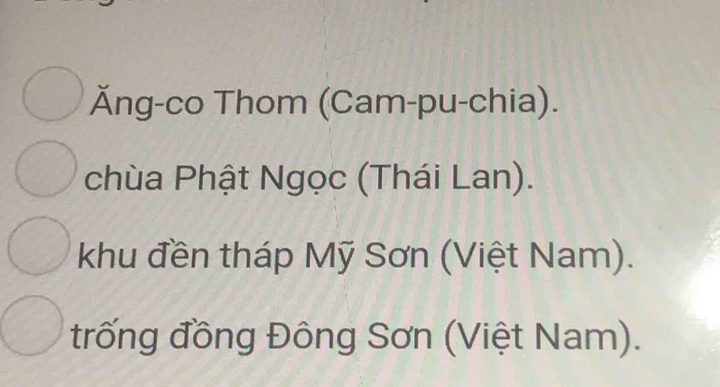 Ăng-co Thom (Cam-pu-chia). 
chùa Phật Ngọc (Thái Lan). 
khu đền tháp Mỹ Sơn (Việt Nam). 
trống đồng Đông Sơn (Việt Nam).