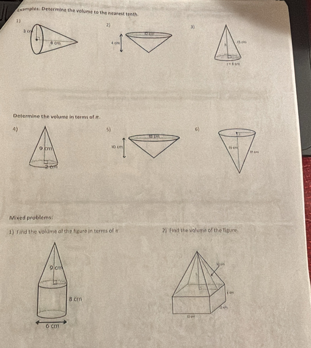 examples: Determine the volume to the nearest tenth
1
3)
 
Determine the volume in terms of π.
4)
6)
 
Mixed problems:
1) Find the volume of the figure in terms of π 2) f ind the volume of the figure
