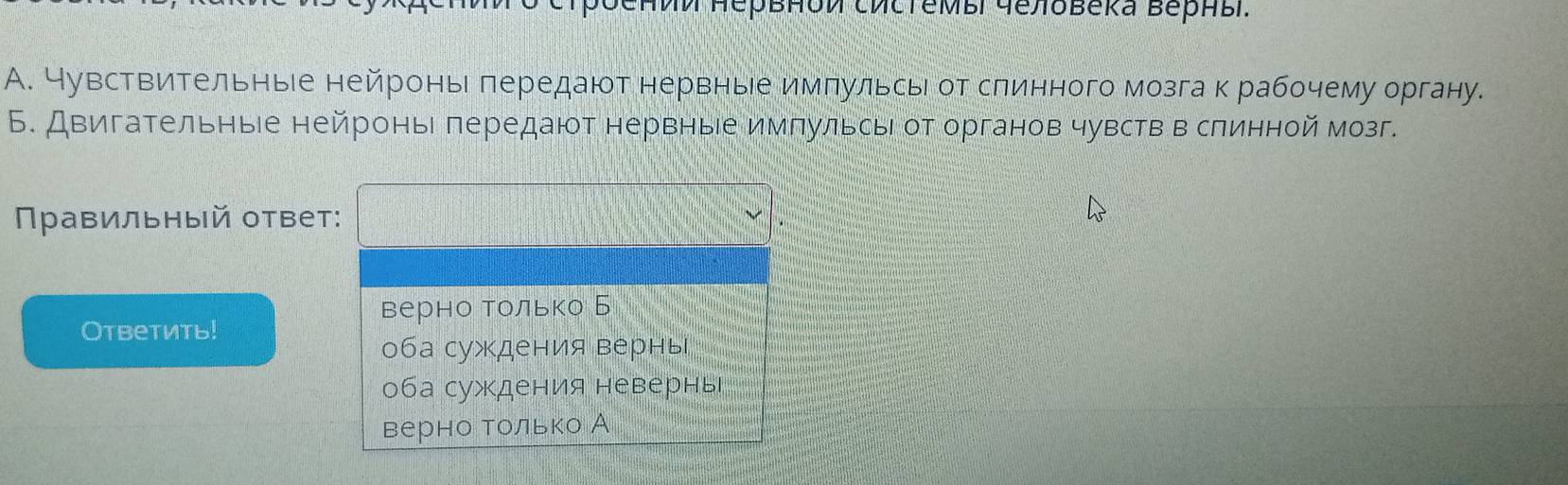 πνи मервнои сисTемBi Gеловeka Βерны.
А. Нувствительные нейронь передают нервные импульсь от слинного мозга к рабочему органу.
Б. Двигательные нейронь πередают нервные импульсые от органов чувств в слинной мозг.
равильный ответ:
верно только Б
Otbеtить!
оба суждения верны
оба суждения невернь
верно Τолько А