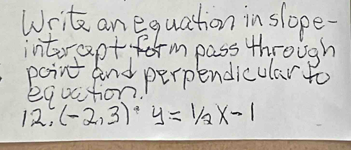 Write an equation in slope. 
interapt form pass through 
point and perpendicular to 
equction. 
12. (-2,3)^circ  y=1/2x-1