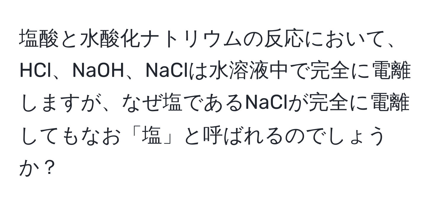 塩酸と水酸化ナトリウムの反応において、HCl、NaOH、NaClは水溶液中で完全に電離しますが、なぜ塩であるNaClが完全に電離してもなお「塩」と呼ばれるのでしょうか？