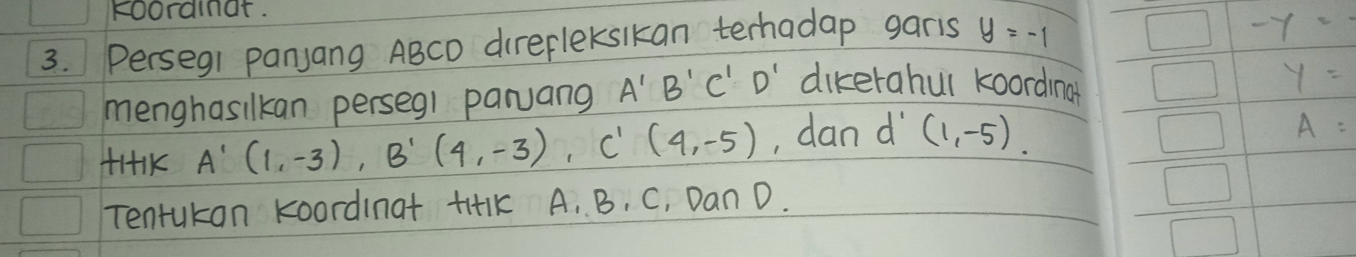 Foordinat. 
3. Perseg1 Panjang ABCD direfleksikan terhadap garis y=-1
-y=-
menghasilkan perseg1 paryang A'B'C'D' dikerahul koordina
y=
41+1K A'(1,-3), B'(4,-3), C'(4,-5) , dand (1,-5)
A=
Tentukan koordinat tiHK A. B, C, Dan 0.