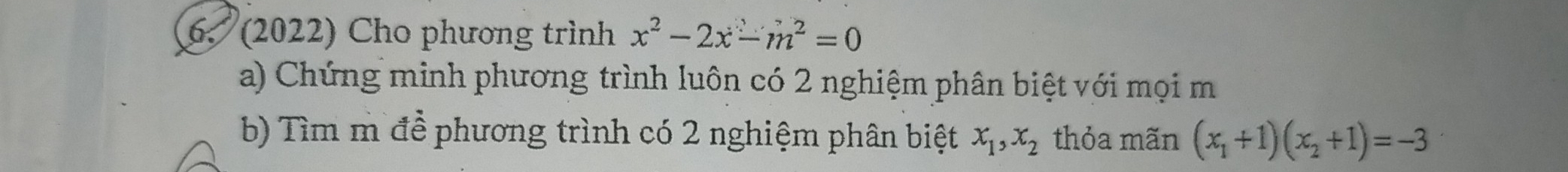 6, (2022) Cho phương trình x^2-2x-m^2=0
a) Chứng minh phương trình luôn có 2 nghiệm phân biệt với mọi m
b) Tìm m đề phương trình có 2 nghiệm phân biệt x_1, x_2 thỏa mãn (x_1+1)(x_2+1)=-3