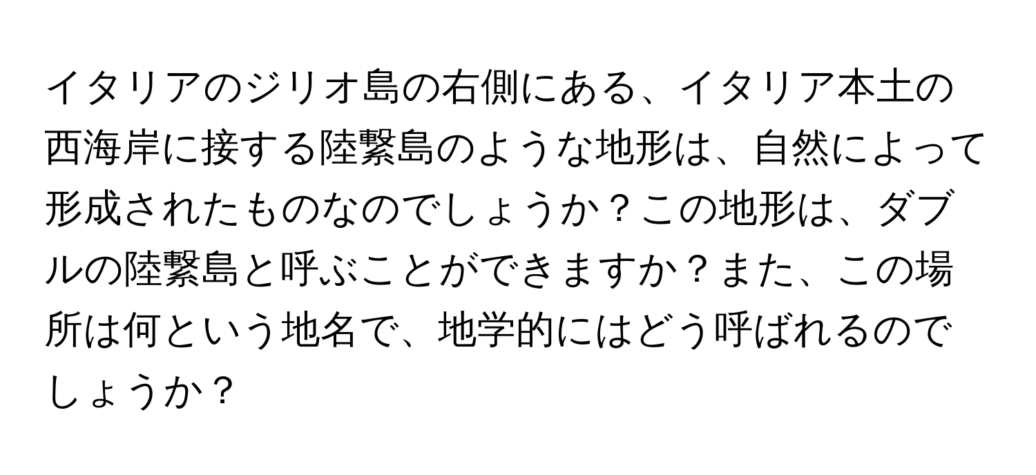 イタリアのジリオ島の右側にある、イタリア本土の西海岸に接する陸繋島のような地形は、自然によって形成されたものなのでしょうか？この地形は、ダブルの陸繋島と呼ぶことができますか？また、この場所は何という地名で、地学的にはどう呼ばれるのでしょうか？