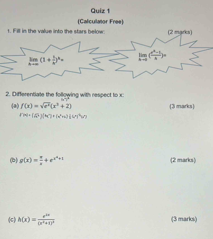 (Calculator Free)
1. Fill in the value into the stars below: (2 mạrks)
2. Differentiate the following with respect to x:
1
(a) f(x)=sqrt(e^x)(x^3+2) (3 marks)
(b) g(x)= π /x +e^(x^4)+1 (2 marks)
(c) h(x)=frac e^(2x)(x^2+1)^3 (3 marks)