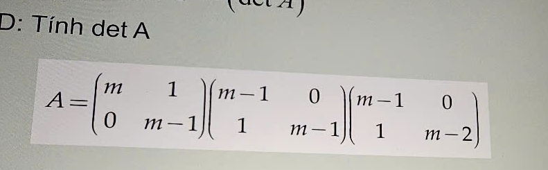 D: Tính det A
A=beginpmatrix m&1 0&m-1endpmatrix beginpmatrix m-1&0 1&m-1endpmatrix beginpmatrix m-1&0 1&m-2endpmatrix