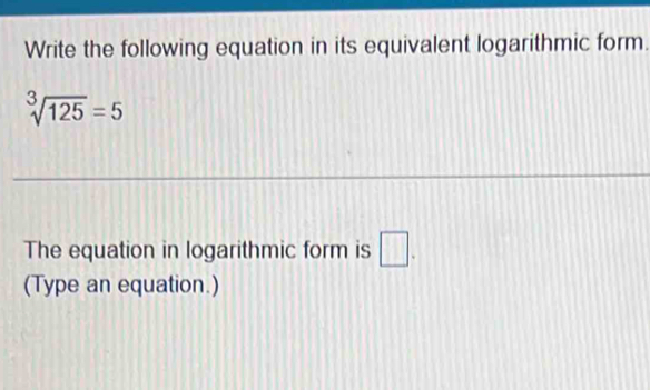 Write the following equation in its equivalent logarithmic form.
sqrt[3](125)=5
The equation in logarithmic form is □. 
(Type an equation.)