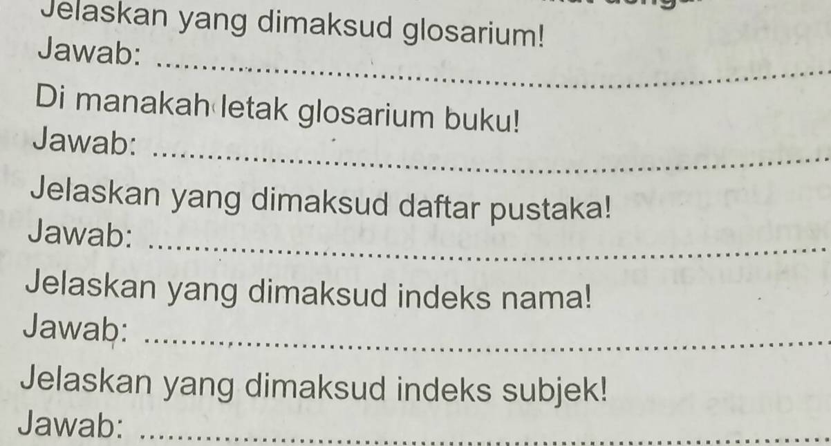 Jelaskan yang dimaksud glosarium! 
_ 
Jawab: 
Di manakah letak glosarium buku! 
Jawab:_ 
Jelaskan yang dimaksud daftar pustaka! 
Jawab: 
_ 
Jelaskan yang dimaksud indeks nama! 
Jawab:_ 
Jelaskan yang dimaksud indeks subjek! 
Jawab:_