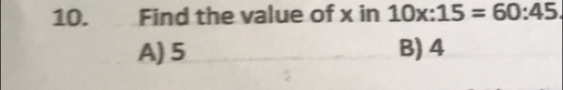 Find the value of x in 10x:15=60:45
A) 5 B) 4